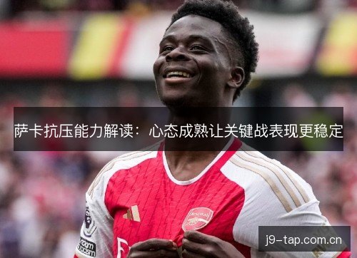 萨卡抗压能力解读:心态成熟让关键战表现更稳定 萨卡抗压能力解读:心态成熟让关键战表现更稳定