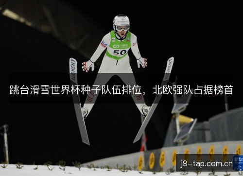 跳台滑雪世界杯种子队伍排位,北欧强队占据榜首 跳台滑雪世界杯种子队伍排位,北欧强队占据榜首